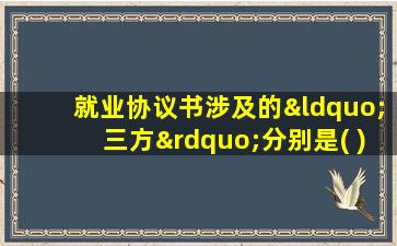 就业协议书涉及的“三方”分别是( ) a